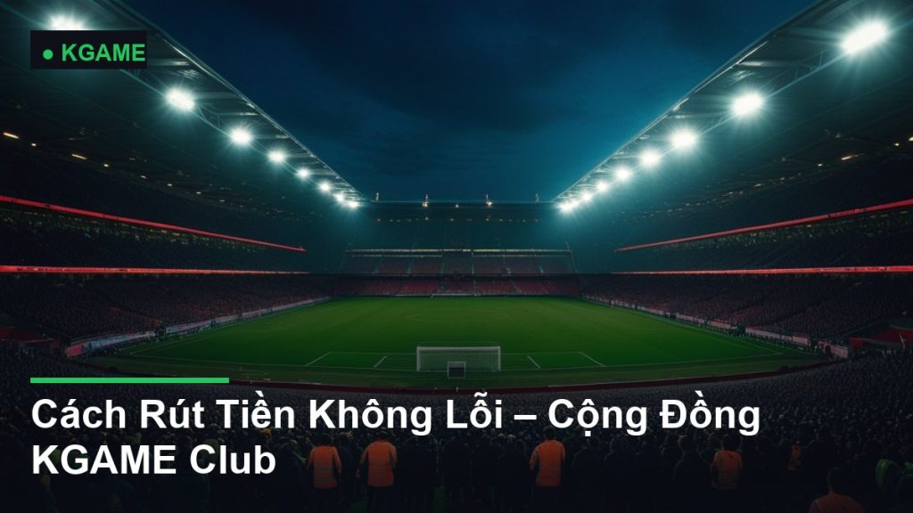 Cách Rút Tiền Không Lỗi – Cộng Đồng KGAME Club