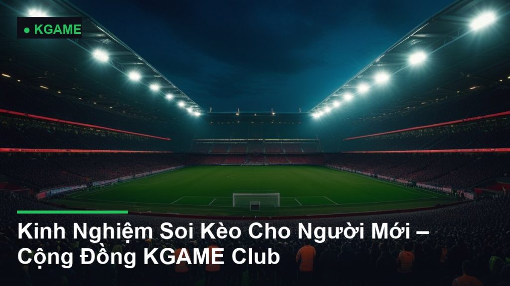 Kinh Nghiệm Soi Kèo Cho Người Mới – Cộng Đồng KGAME Club