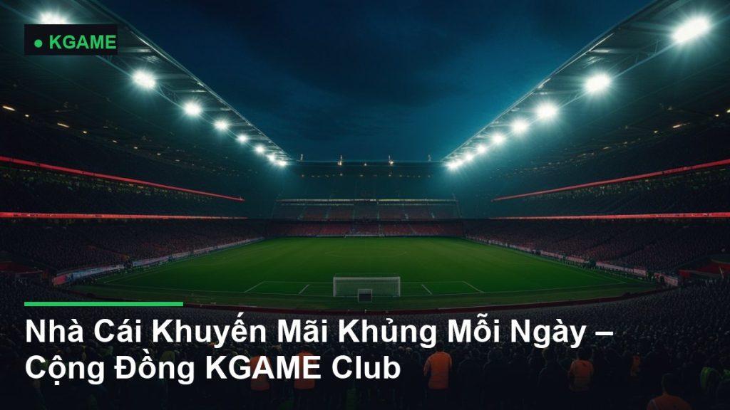Nhà Cái Khuyến Mãi Khủng Mỗi Ngày – Cộng Đồng KGAME Club