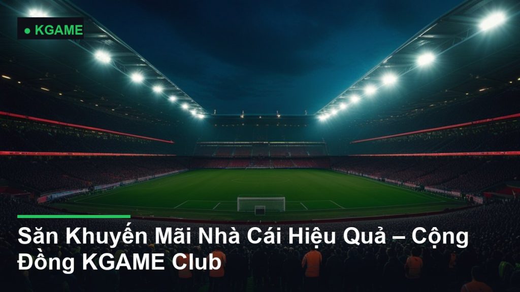 Săn Khuyến Mãi Nhà Cái Hiệu Quả – Cộng Đồng KGAME Club
