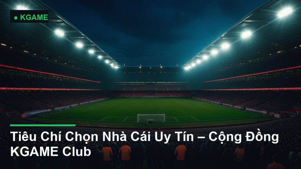Tiêu Chí Chọn Nhà Cái Uy Tín – Cộng Đồng KGAME Club