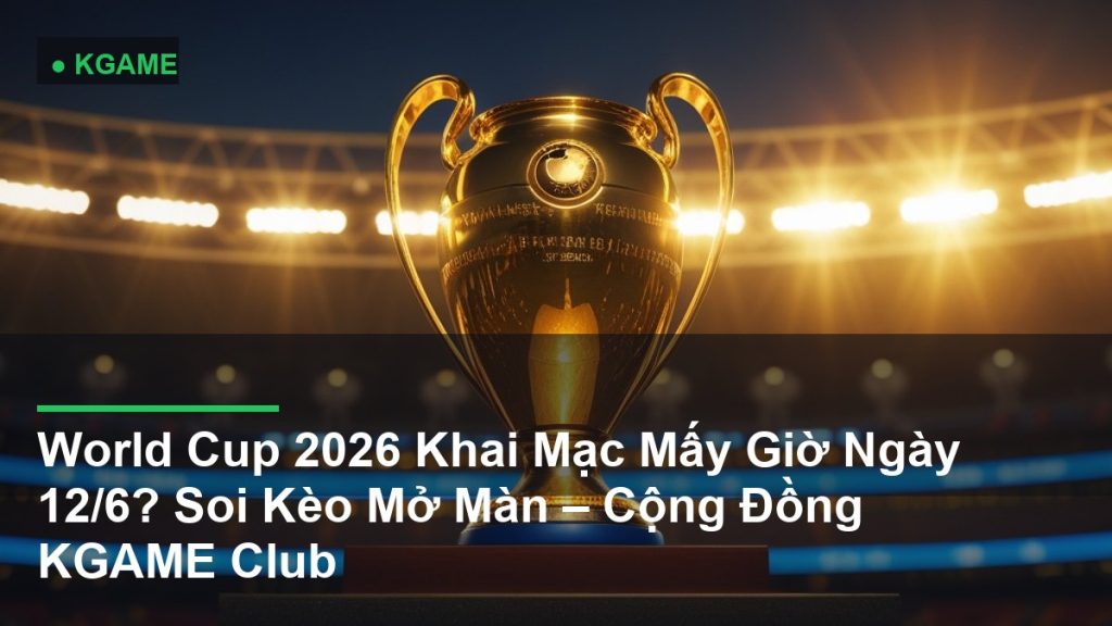 World Cup 2026 Khai Mạc Mấy Giờ Ngày 12/6? Soi Kèo Mở Màn – Cộng Đồng KGAME Club